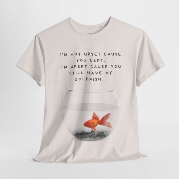 I’m Not Upset You Left – I’m Upset You Still Have My Goldfish T-Shirt  Unisex Tee - Image 19
